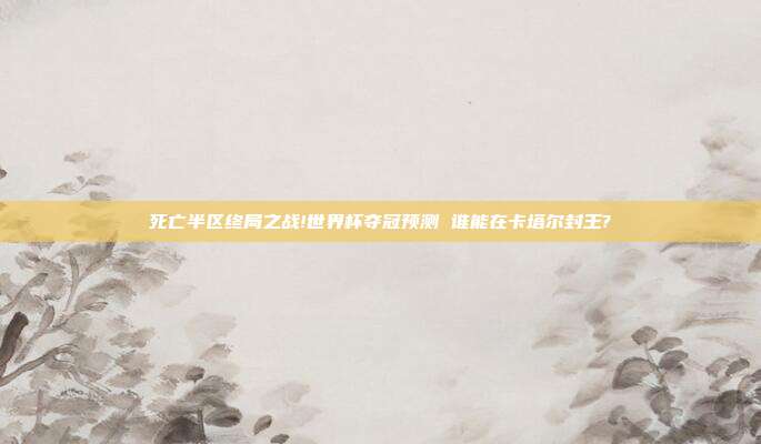 死亡半区终局之战!世界杯夺冠预测 谁能在卡塔尔封王?
