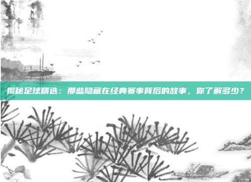 揭秘足球精选：那些隐藏在经典赛事背后的故事，你了解多少？