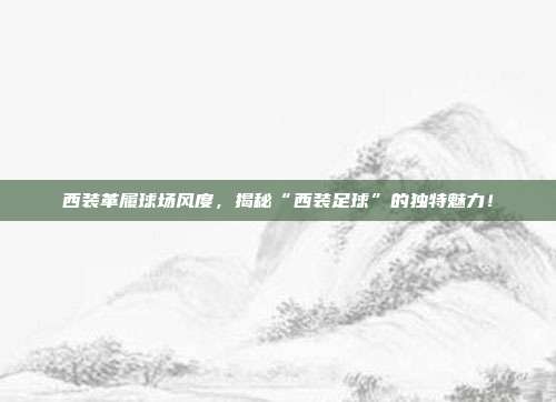 西装革履球场风度,揭秘“西装足球”的独特魅力!