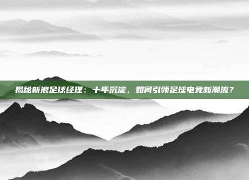 揭秘新浪足球经理：十年沉淀，如何引领足球电竞新潮流？