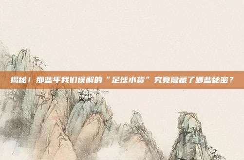 揭秘！那些年我们误解的“足球水货”究竟隐藏了哪些秘密？