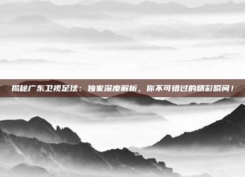 揭秘广东卫视足球：独家深度解析，你不可错过的精彩瞬间！
