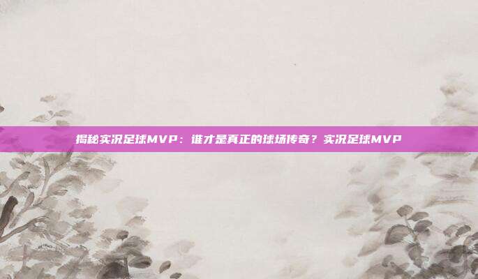 揭秘实况足球MVP：谁才是真正的球场传奇？实况足球MVP