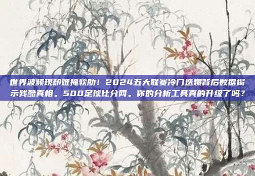 世界波频现却难掩软肋！2024五大联赛冷门迭爆背后数据揭示残酷真相。500足球比分网。你的分析工具真的升级了吗？