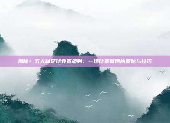 揭秘!五人制足球竞赛规则:一场比赛背后的奥秘与技巧