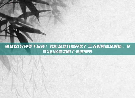 错过这1分钟等于白买！竞彩足球几点开奖？三大时间点全解析，99%彩民都忽略了关键细节
