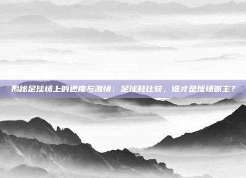 揭秘足球场上的速度与激情:足球鞋比较,谁才是球场霸主?