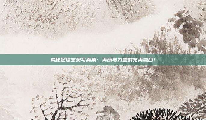 揭秘足球宝贝写真集:美丽与力量的完美融合!