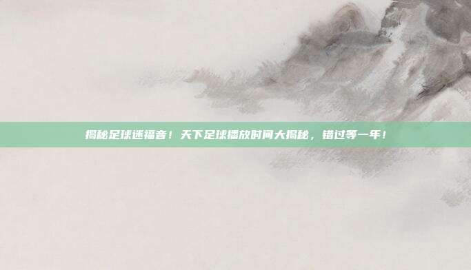 揭秘足球迷福音！天下足球播放时间大揭秘，错过等一年！