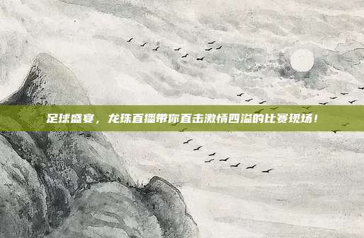 足球盛宴,龙珠直播带你直击激情四溢的比赛现场!