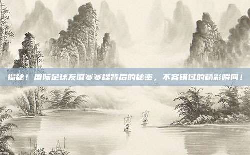 揭秘！国际足球友谊赛赛程背后的秘密，不容错过的精彩瞬间！
