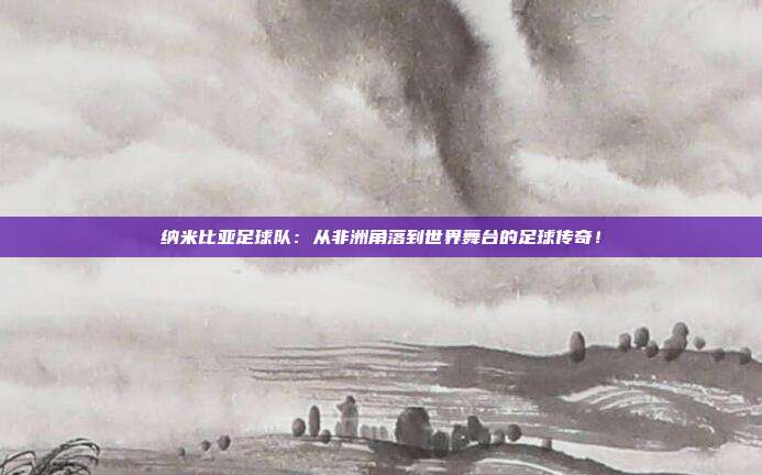 纳米比亚足球队:从非洲角落到世界舞台的足球传奇!