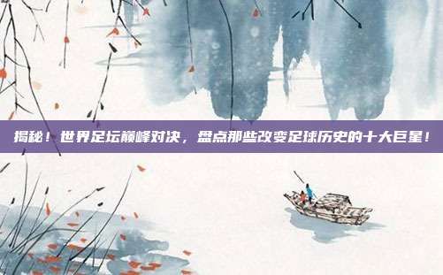 揭秘！世界足坛巅峰对决，盘点那些改变足球历史的十大巨星！