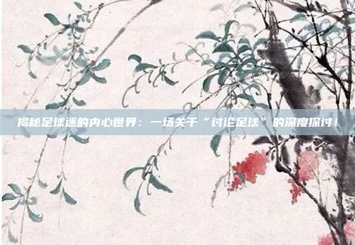 揭秘足球迷的内心世界:一场关于“讨论足球”的深度探讨!