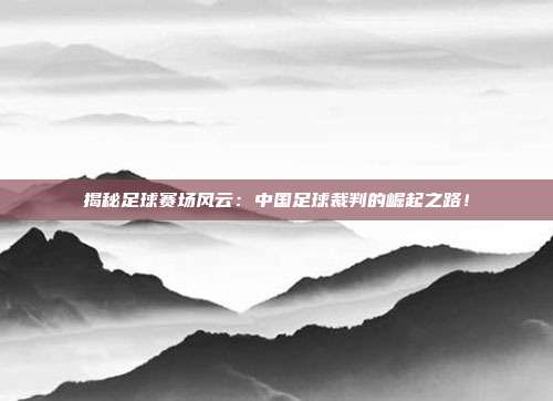 揭秘足球赛场风云:中国足球裁判的崛起之路!