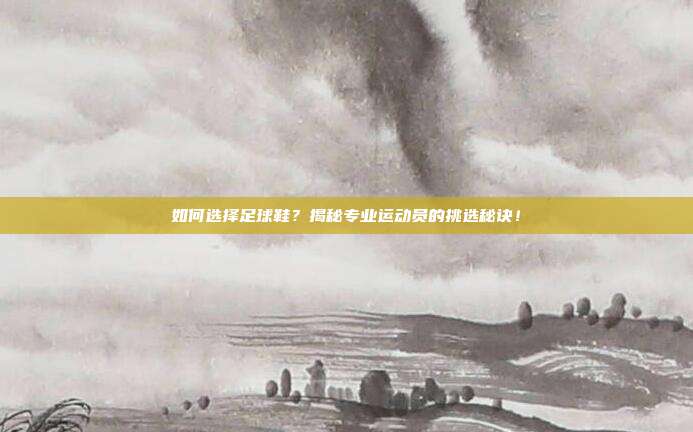 如何选择足球鞋?揭秘专业运动员的挑选秘诀!