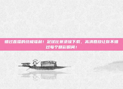 错过直播的终极福利！足球比赛录像下载，高清回放让你不错过每个精彩瞬间！