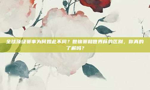 全球顶级赛事为何如此不同？世锦赛和世界杯的区别，你真的了解吗？