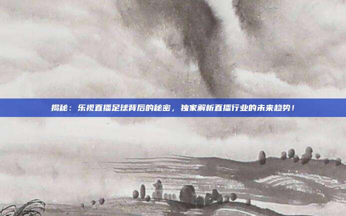 揭秘:乐视直播足球背后的秘密,独家解析直播行业的未来趋势!