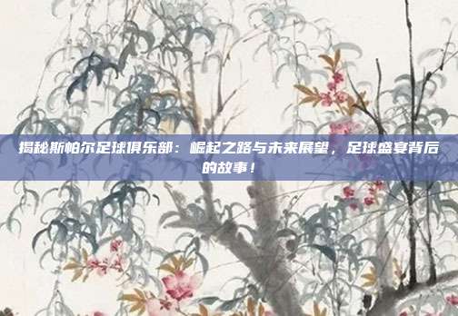 揭秘斯帕尔足球俱乐部:崛起之路与未来展望,足球盛宴背后的故事!