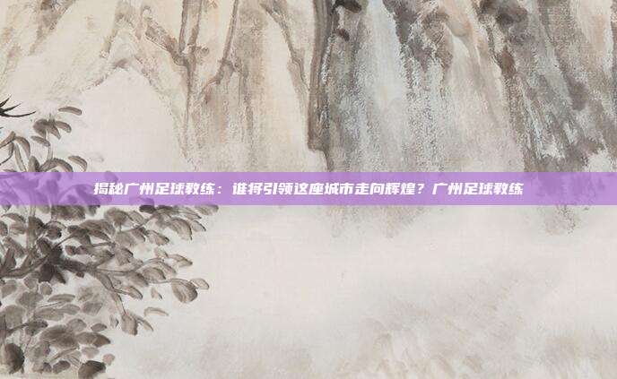 揭秘广州足球教练:谁将引领这座城市走向辉煌?广州足球教练