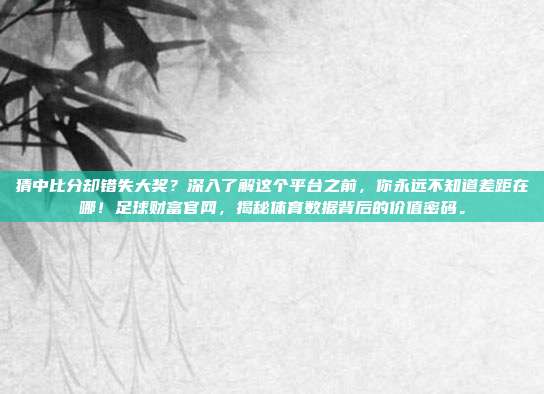 猜中比分却错失大奖？深入了解这个平台之前，你永远不知道差距在哪！足球财富官网，揭秘体育数据背后的价值密码。