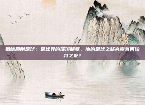 揭秘吕刚足球:足球界的璀璨明星,他的足球之路究竟有何独特之处?