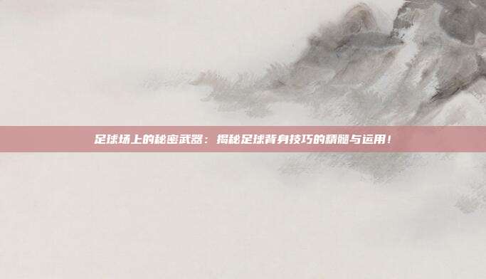 足球场上的秘密武器:揭秘足球背身技巧的精髓与运用!