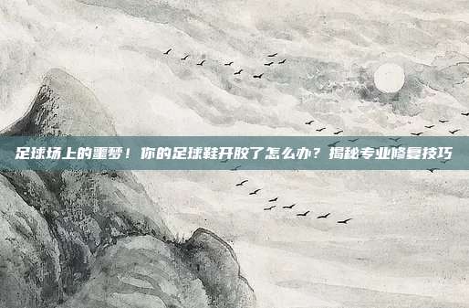 足球场上的噩梦！你的足球鞋开胶了怎么办？揭秘专业修复技巧