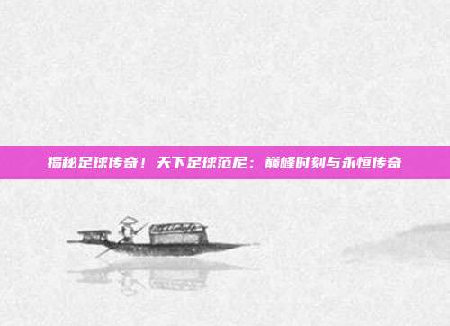 揭秘足球传奇！天下足球范尼：巅峰时刻与永恒传奇
