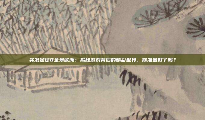实况足球8全景欧洲:揭秘游戏背后的精彩世界,你准备好了吗?