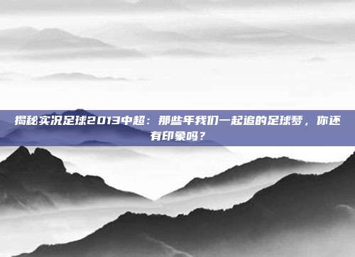 揭秘实况足球2013中超：那些年我们一起追的足球梦，你还有印象吗？