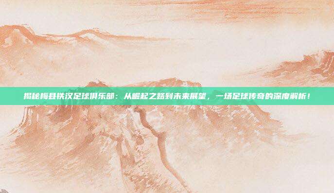 揭秘梅县铁汉足球俱乐部：从崛起之路到未来展望，一场足球传奇的深度解析！