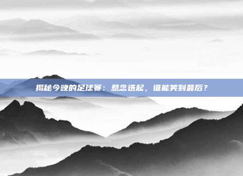 揭秘今晚的足球赛:悬念迭起,谁能笑到最后?