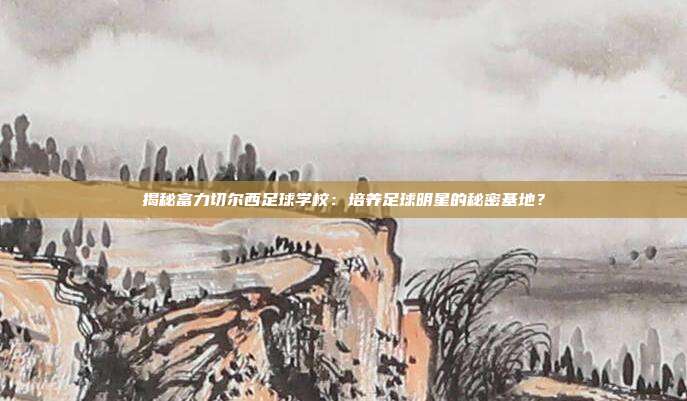 揭秘富力切尔西足球学校：培养足球明星的秘密基地？