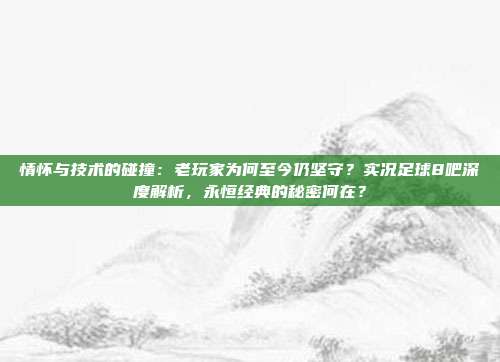 情怀与技术的碰撞：老玩家为何至今仍坚守？实况足球8吧深度解析，永恒经典的秘密何在？