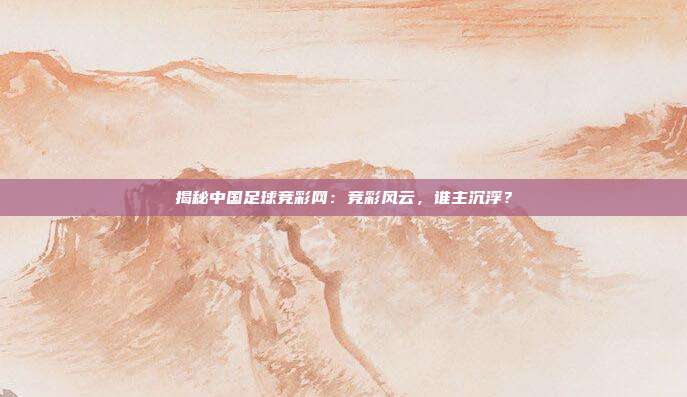 揭秘中国足球竞彩网：竞彩风云，谁主沉浮？