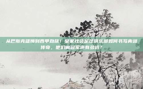 从巴斯克雄狮到西甲劲旅！皇家社会足球俱乐部如何书写青训传奇，他们离冠军还有多远？