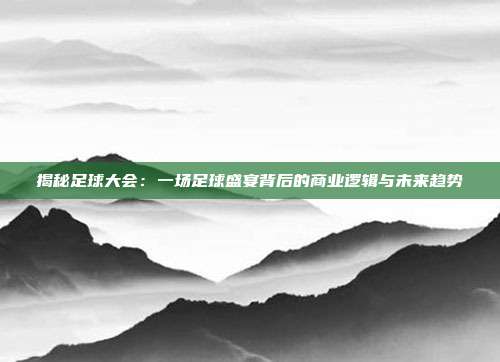 揭秘足球大会：一场足球盛宴背后的商业逻辑与未来趋势