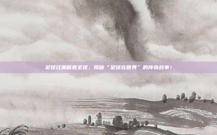 足球狂潮席卷全球,揭秘“足球在世界”的传奇故事!
