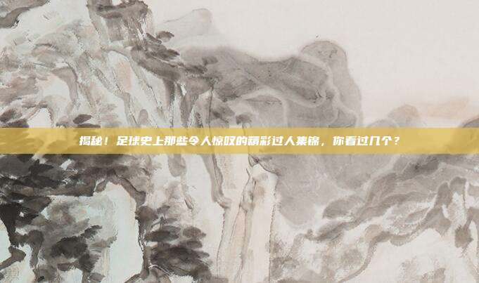 揭秘！足球史上那些令人惊叹的精彩过人集锦，你看过几个？