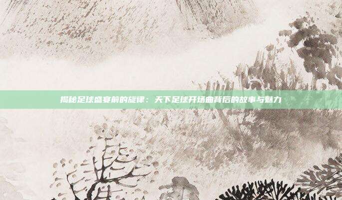 揭秘足球盛宴前的旋律:天下足球开场曲背后的故事与魅力
