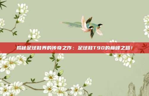 揭秘足球鞋界的传奇之作:足球鞋T90的巅峰之路!