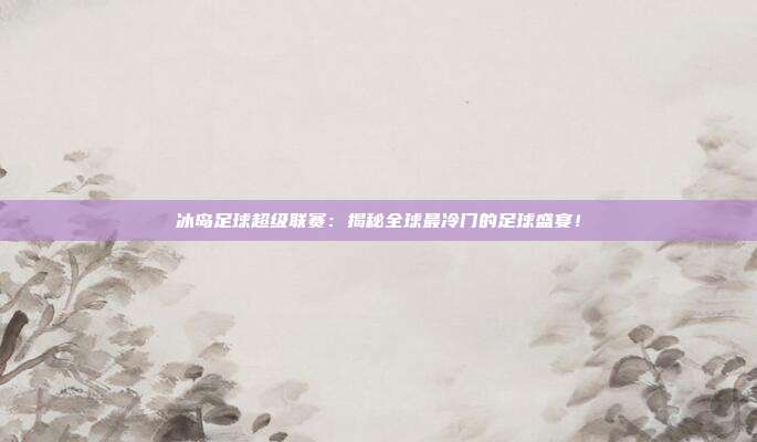 冰岛足球超级联赛：揭秘全球最冷门的足球盛宴！