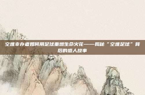 空难幸存者如何用足球重燃生命火花——揭秘“空难足球”背后的感人故事
