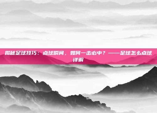 揭秘足球技巧:点球瞬间,如何一击必中?——足球怎么点球详解