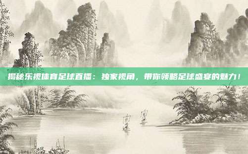 揭秘乐视体育足球直播：独家视角，带你领略足球盛宴的魅力！