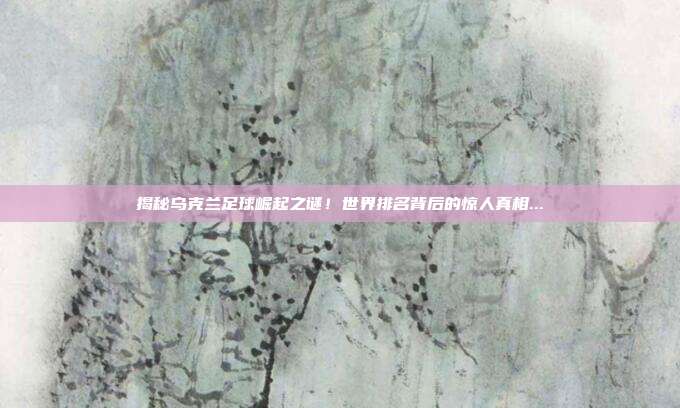 揭秘乌克兰足球崛起之谜！世界排名背后的惊人真相...