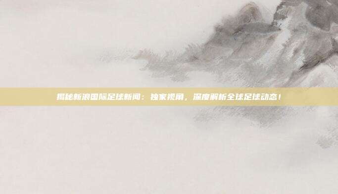 揭秘新浪国际足球新闻:独家视角,深度解析全球足球动态!