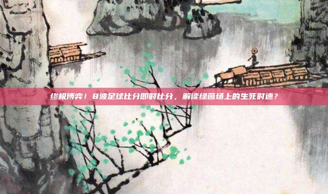 终极博弈！8波足球比分即时比分，解读绿茵场上的生死时速？